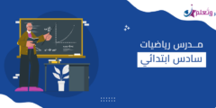 كيف تختار مدرس رياضيات سادس ابتدائي 2024 المناسب؟